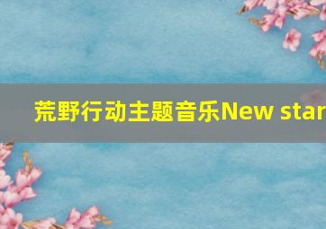 荒野行动主题音乐New star